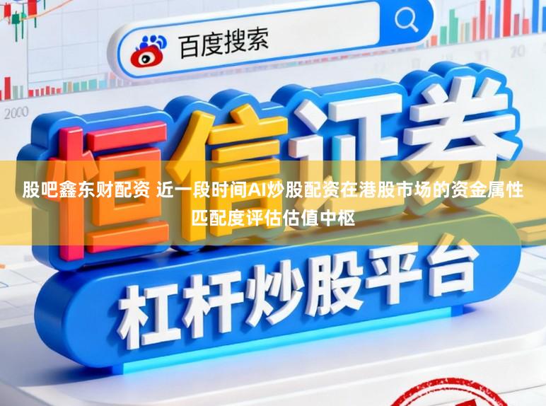 股吧鑫东财配资 近一段时间AI炒股配资在港股市场的资金属性匹配度评估估值中枢