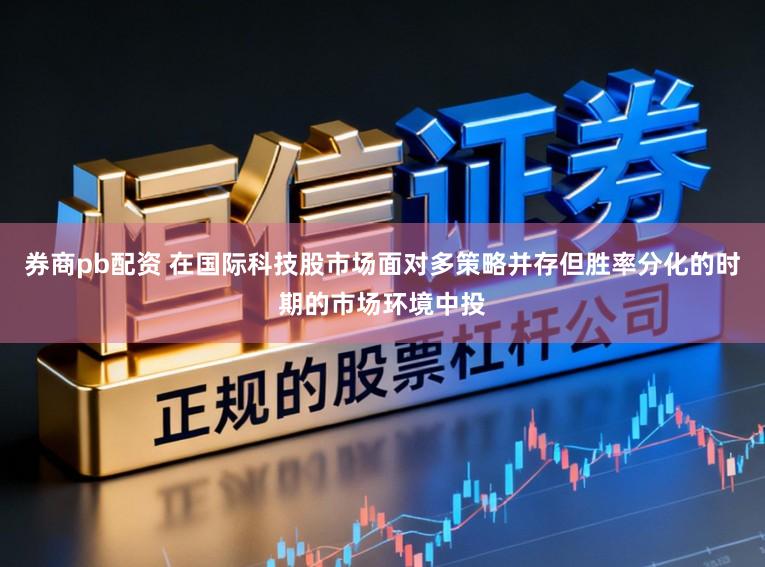 券商pb配资 在国际科技股市场面对多策略并存但胜率分化的时期的市场环境中投