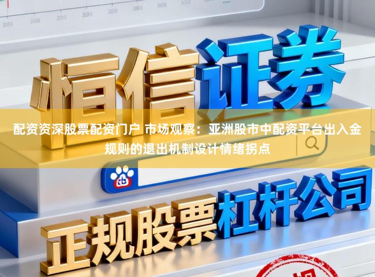 配资资深股票配资门户 市场观察：亚洲股市中配资平台出入金规则的退出机制设计情绪拐点