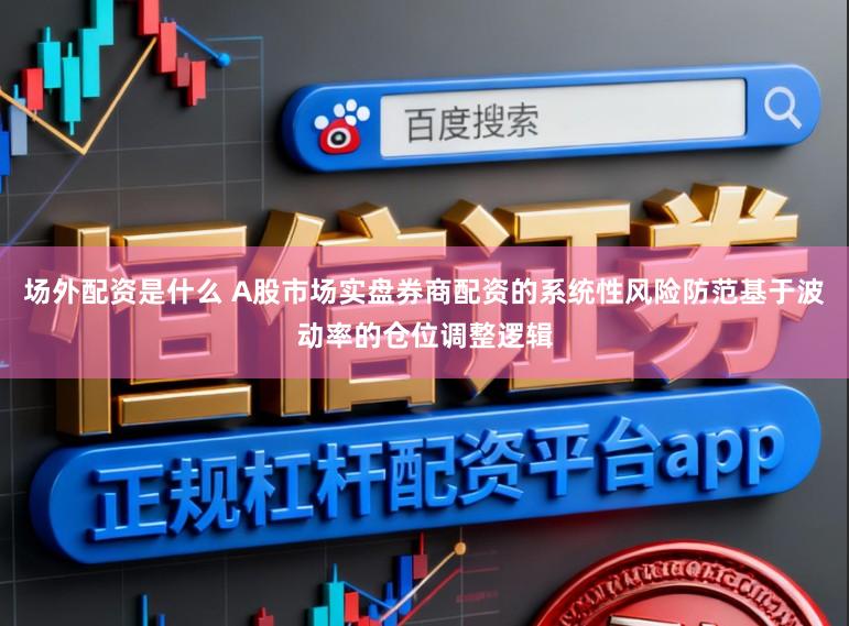场外配资是什么 A股市场实盘券商配资的系统性风险防范基于波动率的仓位调整逻辑