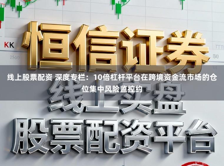 线上股票配资 深度专栏：10倍杠杆平台在跨境资金流市场的仓位集中风险监控约