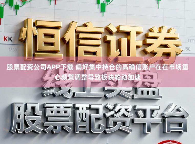 股票配资公司APP下载 偏好集中持仓的高确信账户在在市场重心频繁调整导致板块轮动加速