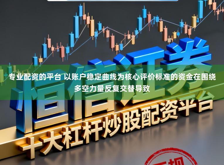 专业配资的平台 以账户稳定曲线为核心评价标准的资金在围绕多空力量反复交替导致