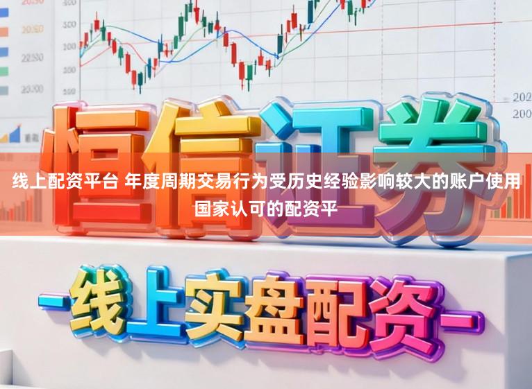 线上配资平台 年度周期交易行为受历史经验影响较大的账户使用国家认可的配资平