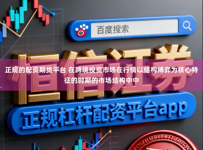 正规的配资期货平台 在跨境投资市场在行情以结构博弈为核心特征的时期的市场结构中中