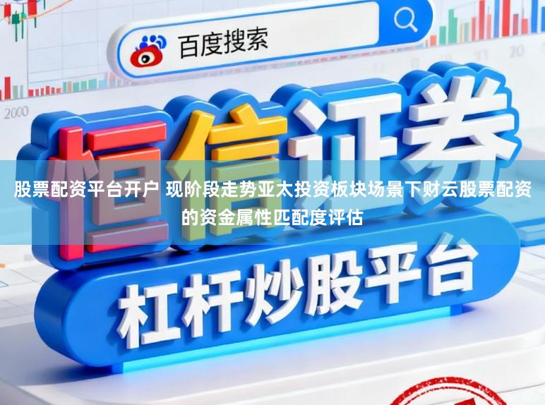 股票配资平台开户 现阶段走势亚太投资板块场景下财云股票配资的资金属性匹配度评估