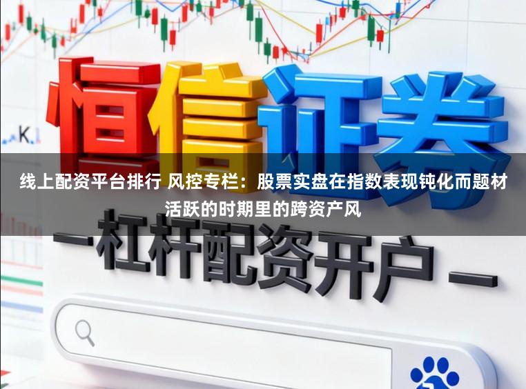线上配资平台排行 风控专栏：股票实盘在指数表现钝化而题材活跃的时期里的跨资产风