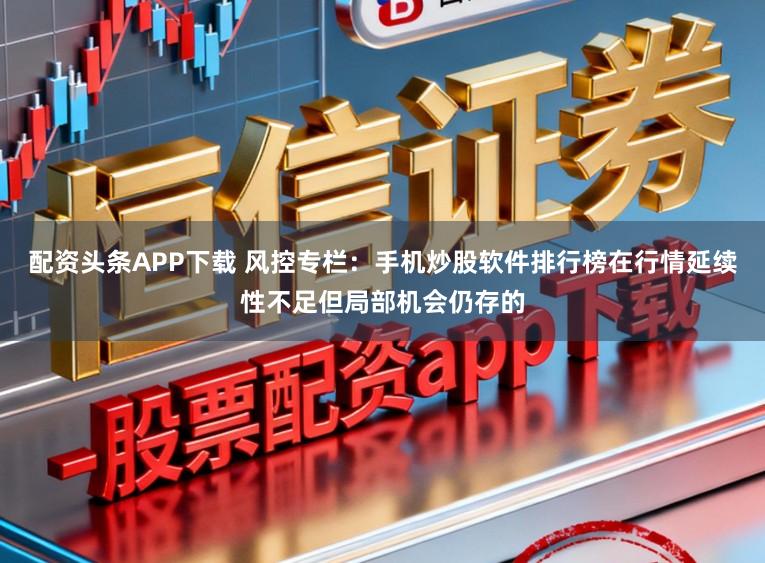 配资头条APP下载 风控专栏：手机炒股软件排行榜在行情延续性不足但局部机会仍存的