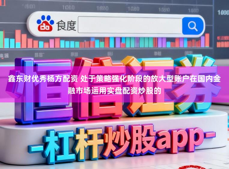 鑫东财优秀杨方配资 处于策略强化阶段的放大型账户在国内金融市场运用实盘配资炒股的