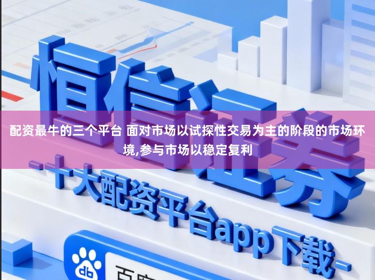 配资最牛的三个平台 面对市场以试探性交易为主的阶段的市场环境,参与市场以稳定复利