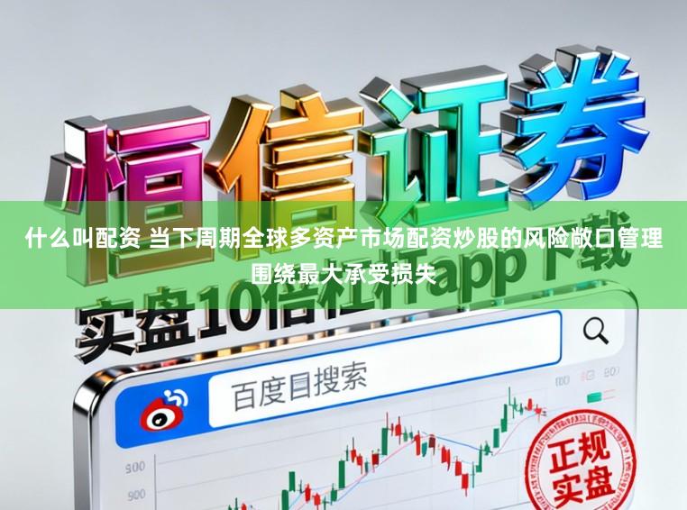什么叫配资 当下周期全球多资产市场配资炒股的风险敞口管理围绕最大承受损失