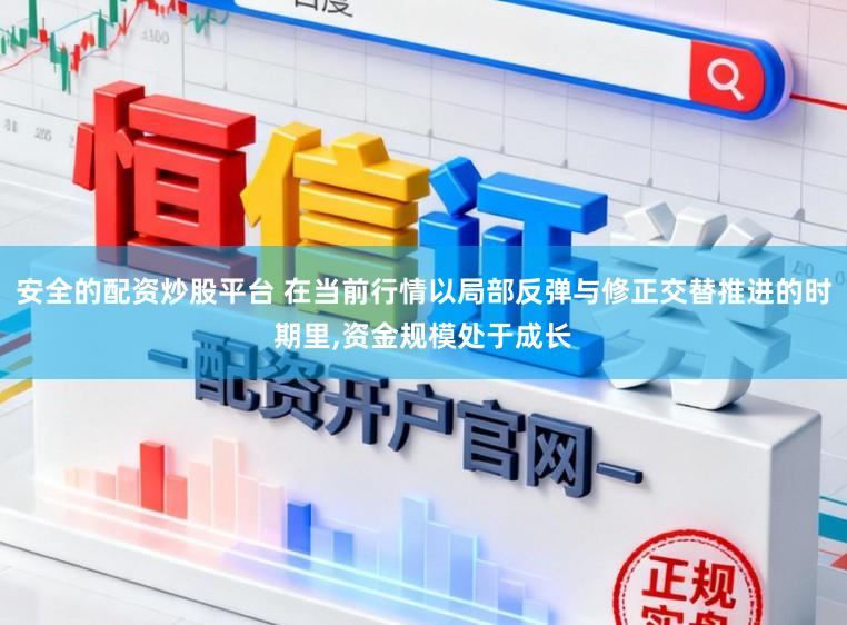 安全的配资炒股平台 在当前行情以局部反弹与修正交替推进的时期里,资金规模处于成长