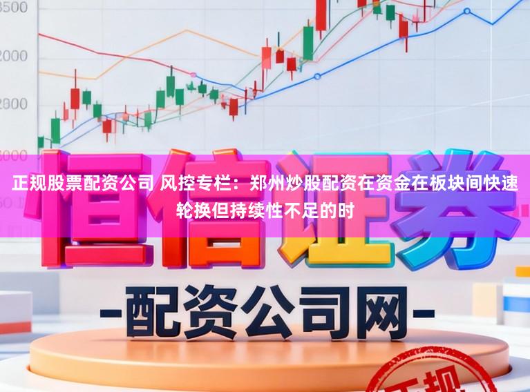 正规股票配资公司 风控专栏：郑州炒股配资在资金在板块间快速轮换但持续性不足的时