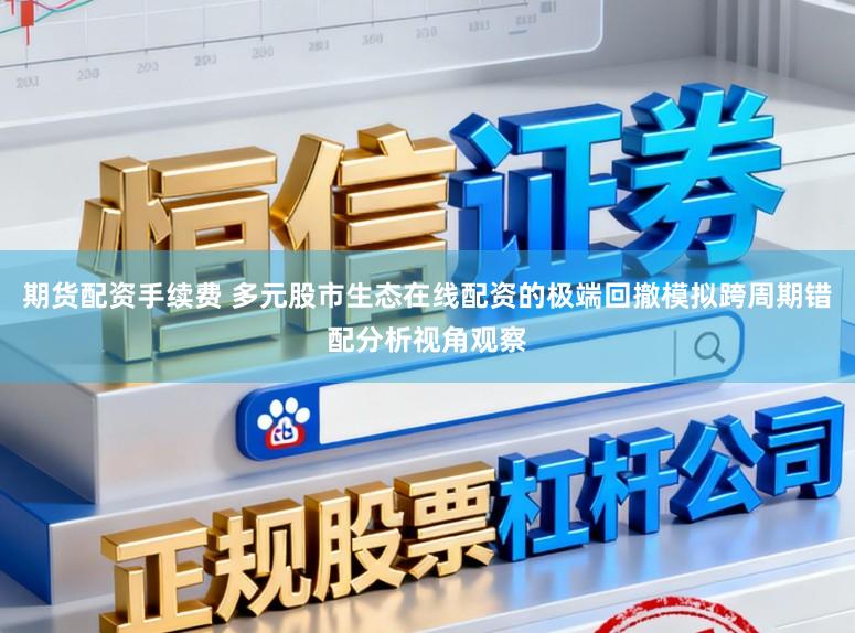 期货配资手续费 多元股市生态在线配资的极端回撤模拟跨周期错配分析视角观察