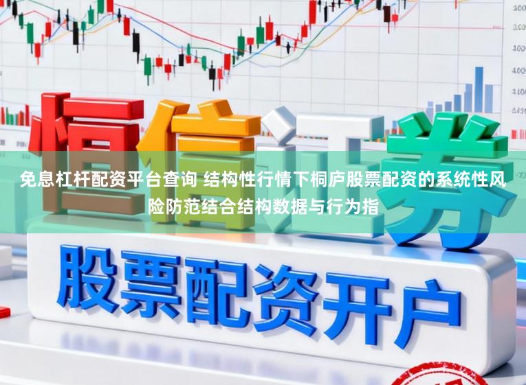 免息杠杆配资平台查询 结构性行情下桐庐股票配资的系统性风险防范结合结构数据与行为指