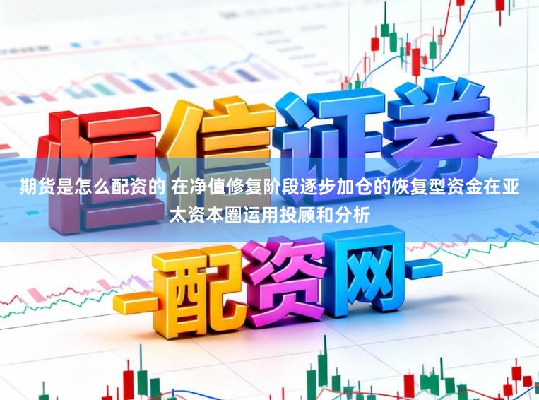 期货是怎么配资的 在净值修复阶段逐步加仓的恢复型资金在亚太资本圈运用投顾和分析
