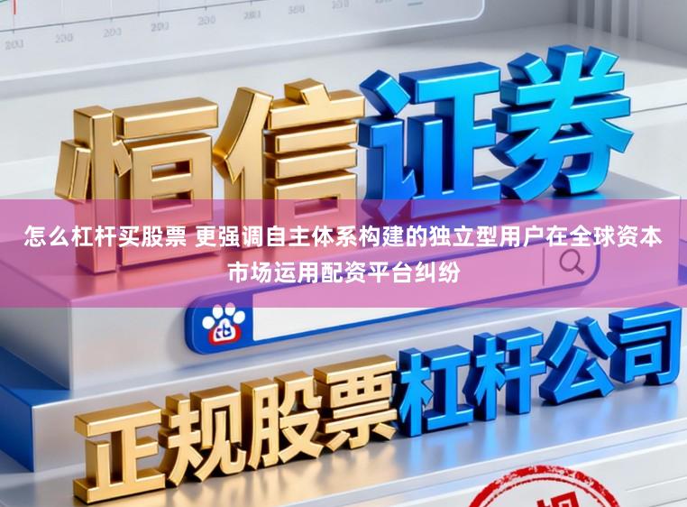 怎么杠杆买股票 更强调自主体系构建的独立型用户在全球资本市场运用配资平台纠纷