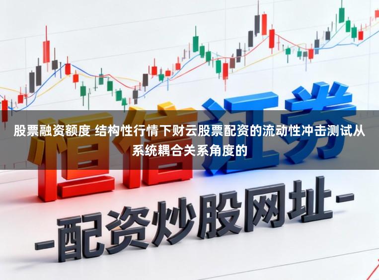 股票融资额度 结构性行情下财云股票配资的流动性冲击测试从系统耦合关系角度的