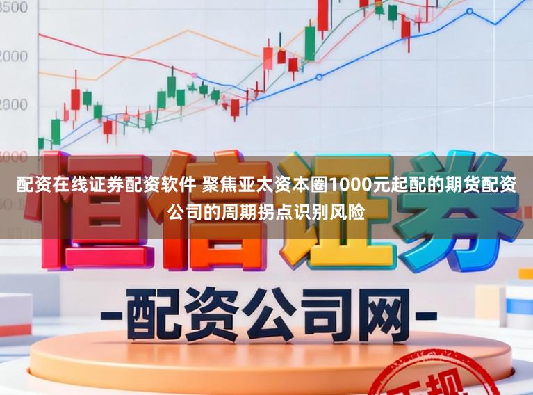 配资在线证券配资软件 聚焦亚太资本圈1000元起配的期货配资公司的周期拐点识别风险
