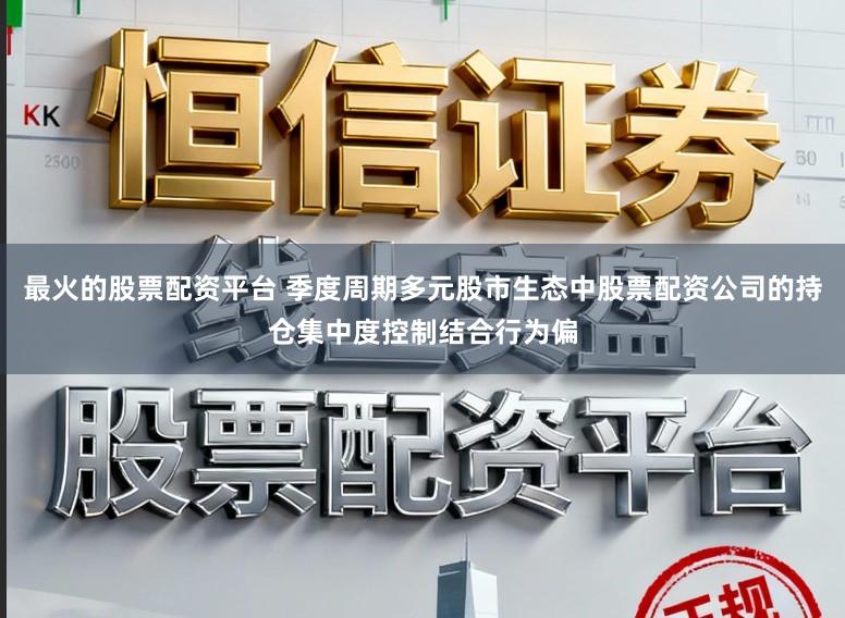 最火的股票配资平台 季度周期多元股市生态中股票配资公司的持仓集中度控制结合行为偏