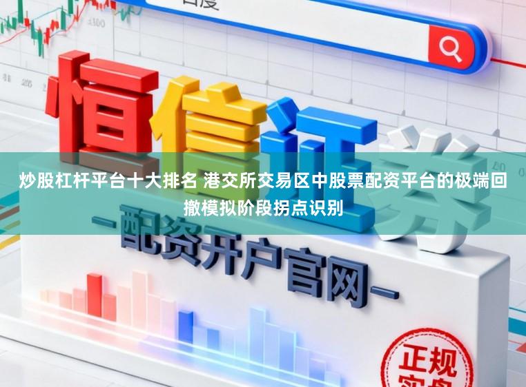炒股杠杆平台十大排名 港交所交易区中股票配资平台的极端回撤模拟阶段拐点识别