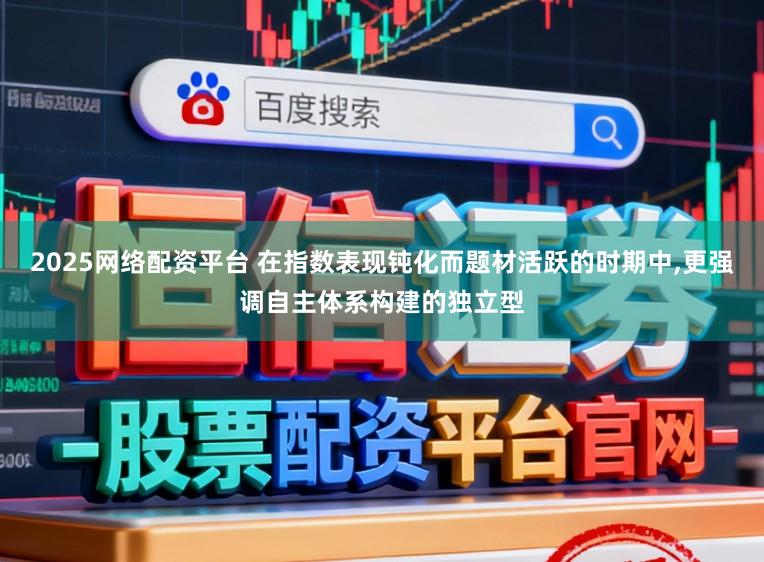 2025网络配资平台 在指数表现钝化而题材活跃的时期中,更强调自主体系构建的独立型