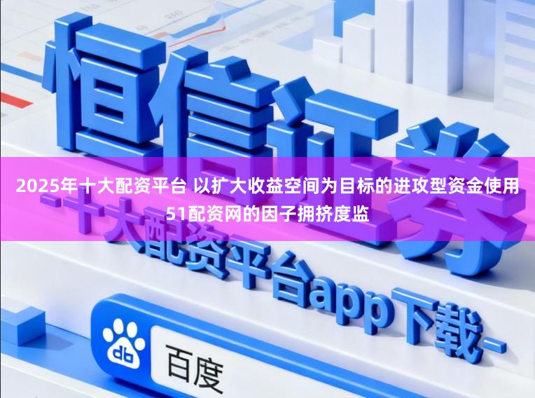 2025年十大配资平台 以扩大收益空间为目标的进攻型资金使用51配资网的因子拥挤度监