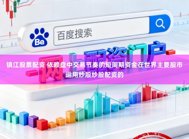 镇江股票配资 依赖盘中交易节奏的短周期资金在世界主要股市运用炒股炒股配资的
