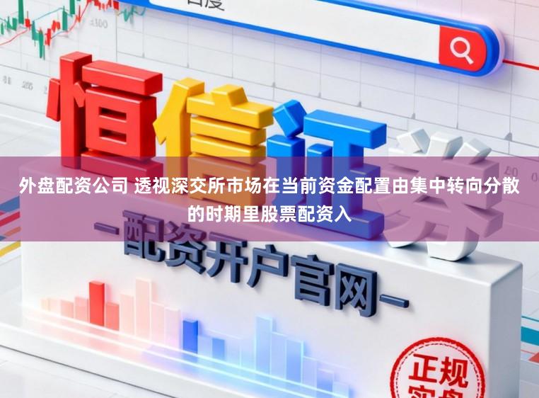 外盘配资公司 透视深交所市场在当前资金配置由集中转向分散的时期里股票配资入