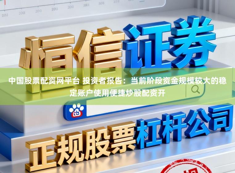 中国股票配资网平台 投资者报告：当前阶段资金规模较大的稳定账户使用便捷炒股配资开