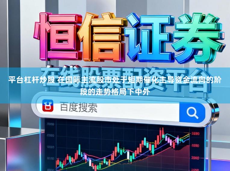平台杠杆炒股 在国际主流股市处于短期催化主导资金流向的阶段的走势格局下中外