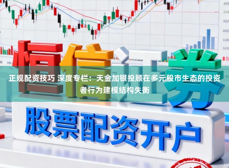 正规配资技巧 深度专栏：天金加银投顾在多元股市生态的投资者行为建模结构失衡
