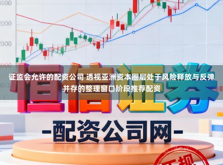 证监会允许的配资公司 透视亚洲资本圈层处于风险释放与反弹并存的整理窗口阶段推荐配资