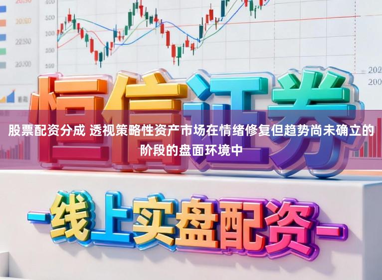 股票配资分成 透视策略性资产市场在情绪修复但趋势尚未确立的阶段的盘面环境中