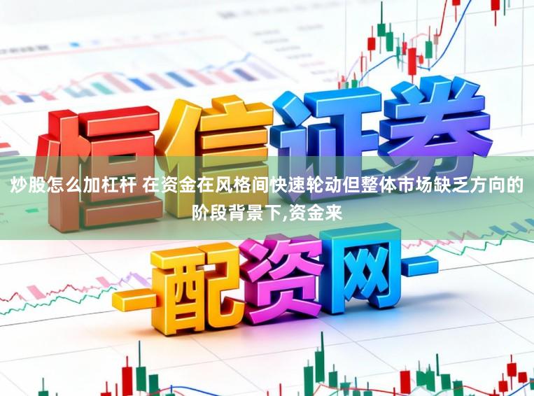 炒股怎么加杠杆 在资金在风格间快速轮动但整体市场缺乏方向的阶段背景下,资金来