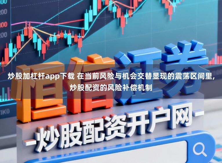 炒股加杠杆app下载 在当前风险与机会交替显现的震荡区间里,炒股配资的风险补偿机制