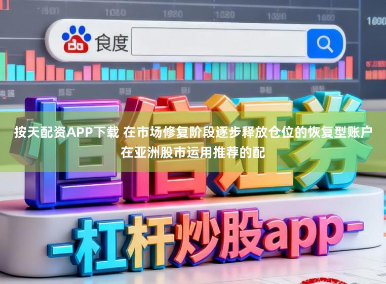按天配资APP下载 在市场修复阶段逐步释放仓位的恢复型账户在亚洲股市运用推荐的配