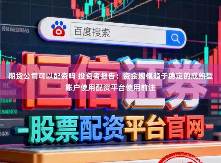 期货公司可以配资吗 投资者报告：资金规模趋于稳定的成熟型账户使用配资平台使用前注