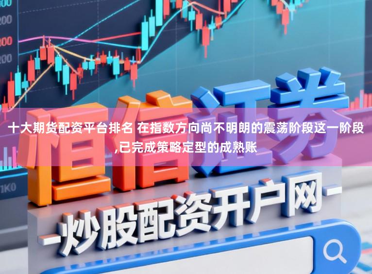 十大期货配资平台排名 在指数方向尚不明朗的震荡阶段这一阶段,已完成策略定型的成熟账
