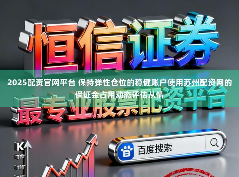2025配资官网平台 保持弹性仓位的稳健账户使用苏州配资网的保证金占用动态评估从情
