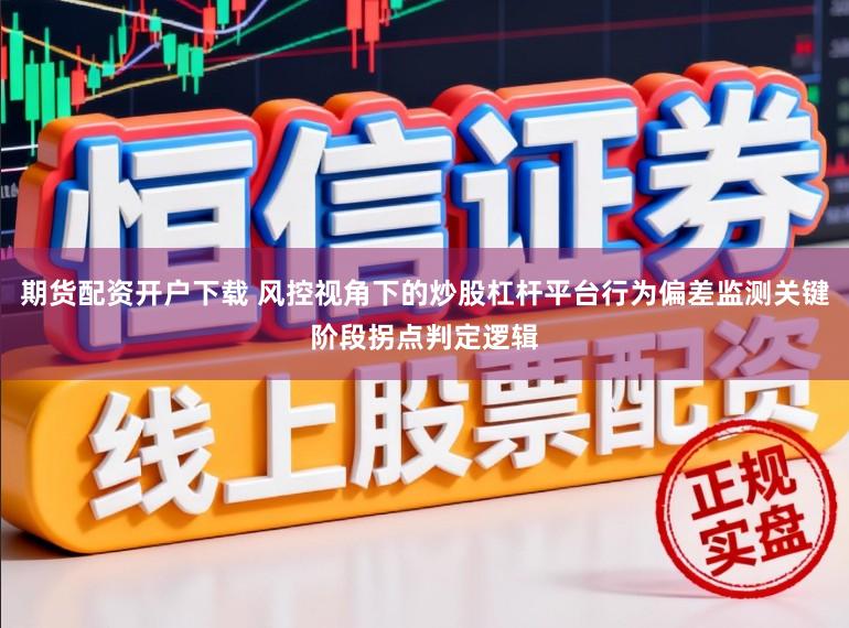 期货配资开户下载 风控视角下的炒股杠杆平台行为偏差监测关键阶段拐点判定逻辑