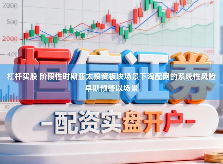 杠杆买股 阶段性时期亚太投资板块场景下淘配网的系统性风险早期预警以场景