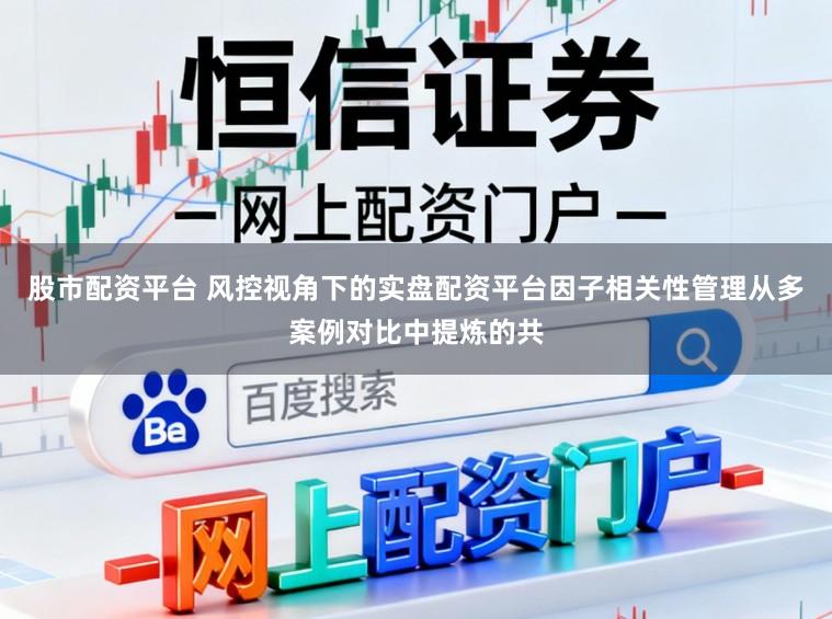 股市配资平台 风控视角下的实盘配资平台因子相关性管理从多案例对比中提炼的共