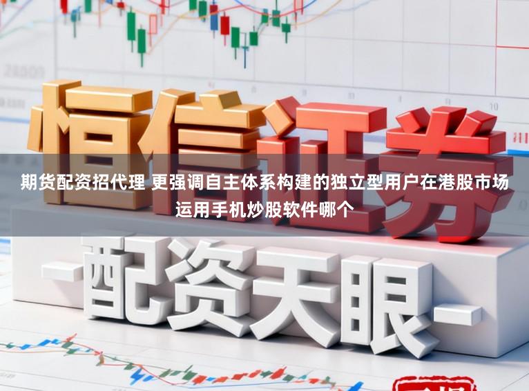 期货配资招代理 更强调自主体系构建的独立型用户在港股市场运用手机炒股软件哪个