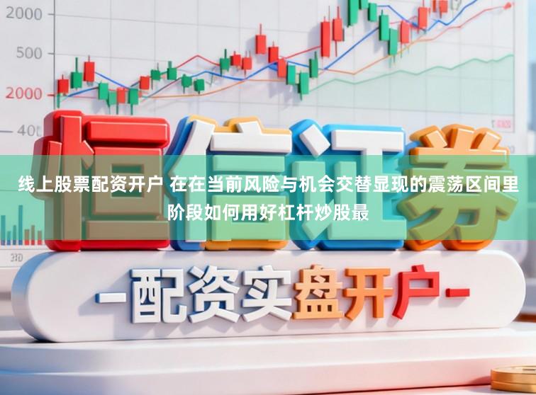 线上股票配资开户 在在当前风险与机会交替显现的震荡区间里阶段如何用好杠杆炒股最