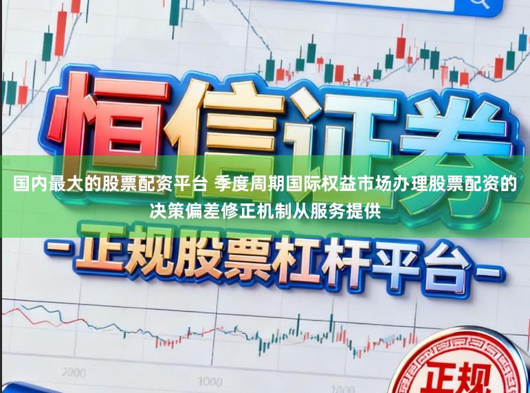 国内最大的股票配资平台 季度周期国际权益市场办理股票配资的决策偏差修正机制从服务提供