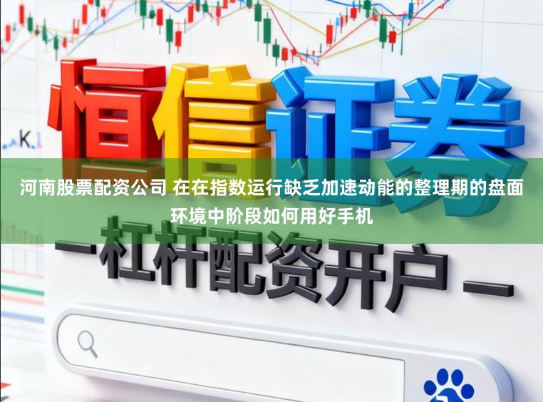 河南股票配资公司 在在指数运行缺乏加速动能的整理期的盘面环境中阶段如何用好手机