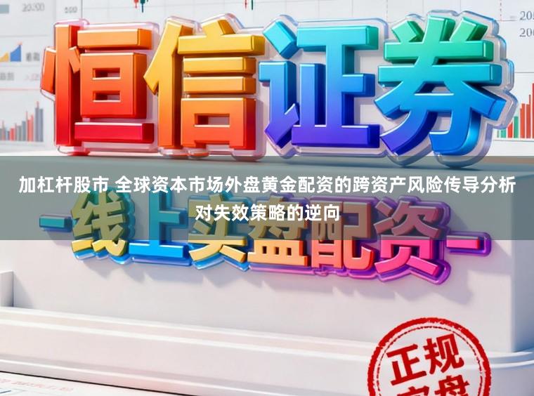 加杠杆股市 全球资本市场外盘黄金配资的跨资产风险传导分析对失效策略的逆向