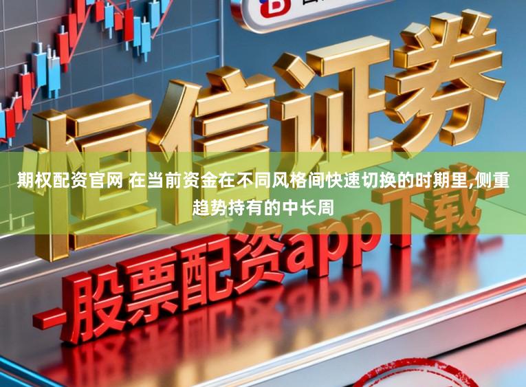 期权配资官网 在当前资金在不同风格间快速切换的时期里,侧重趋势持有的中长周
