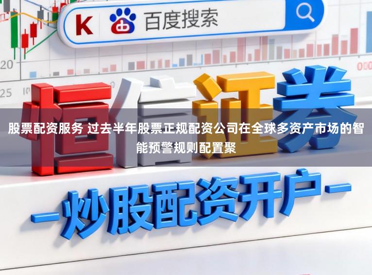 股票配资服务 过去半年股票正规配资公司在全球多资产市场的智能预警规则配置聚